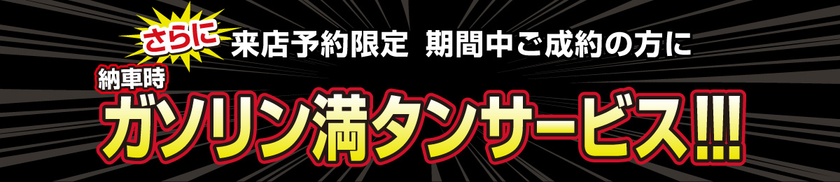 さらに来店予約限定 期間中ご成約の方にガソリン満タンサービス!!!